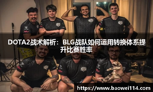 DOTA2战术解析：BLG战队如何运用转换体系提升比赛胜率